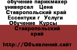 обучение парикмахер универсал › Цена ­ 100 - Ставропольский край, Ессентуки г. Услуги » Обучение. Курсы   . Ставропольский край